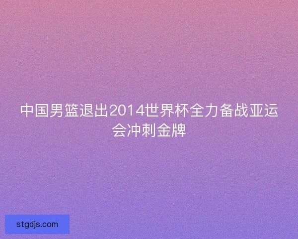 中国男篮退出2014世界杯全力备战亚运会冲刺金牌
