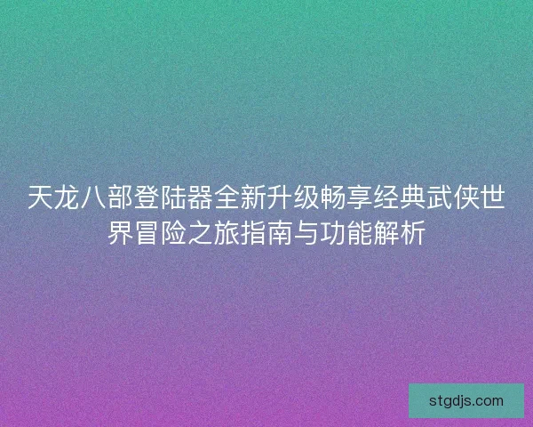 天龙八部登陆器全新升级畅享经典武侠世界冒险之旅指南与功能解析