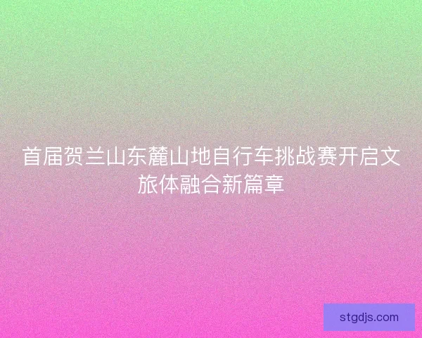 首届贺兰山东麓山地自行车挑战赛开启文旅体融合新篇章