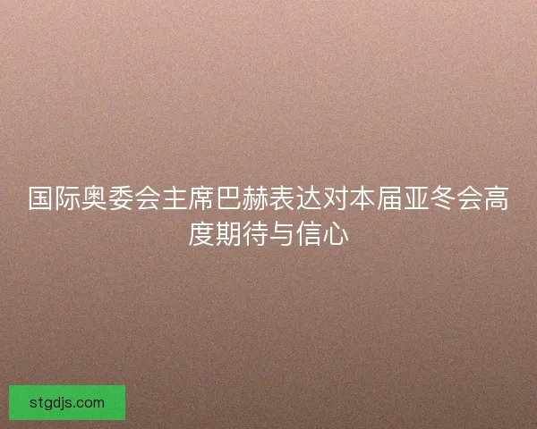 国际奥委会主席巴赫表达对本届亚冬会高度期待与信心