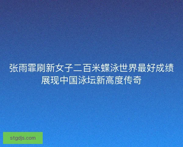 张雨霏刷新女子二百米蝶泳世界最好成绩展现中国泳坛新高度传奇
