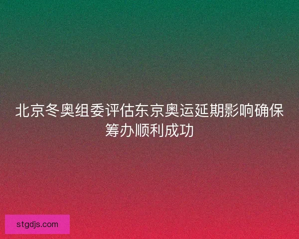 北京冬奥组委评估东京奥运延期影响确保筹办顺利成功