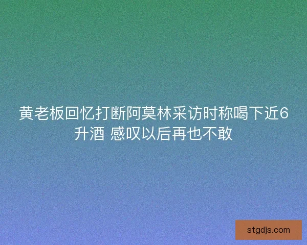 黄老板回忆打断阿莫林采访时称喝下近6升酒 感叹以后再也不敢