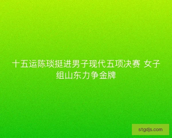 十五运陈琰挺进男子现代五项决赛 女子组山东力争金牌