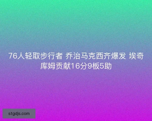 76人轻取步行者 乔治马克西齐爆发 埃奇库姆贡献16分9板5助